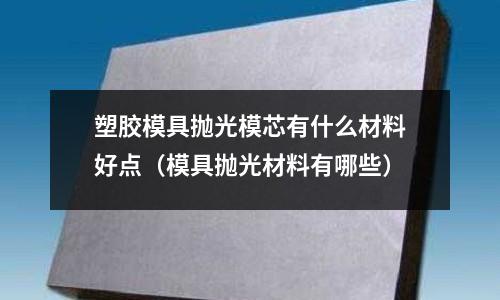 塑膠模具拋光模芯有什么材料好點（模具拋光材料有哪些）