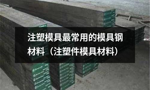 注塑模具最常用的模具鋼材料（注塑件模具材料）