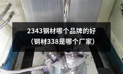 2343鋼材哪個(gè)品牌的好（鋼材338是哪個(gè)廠家）
