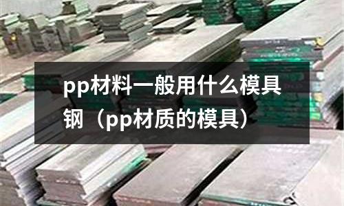 pp材料一般用什么模具鋼（pp材質的模具）