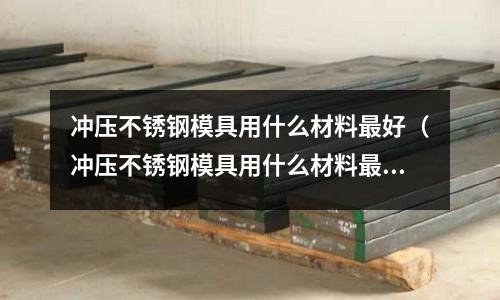 沖壓不銹鋼模具用什么材料最好(沖壓不銹鋼模具用什么材料最好呢)