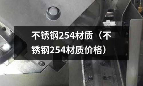 不銹鋼254材質(不銹鋼254材質價格)