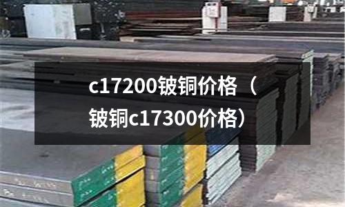 c17200鈹銅價格（鈹銅c17300價格）