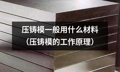 壓鑄模一般用什么材料（壓鑄模的工作原理）