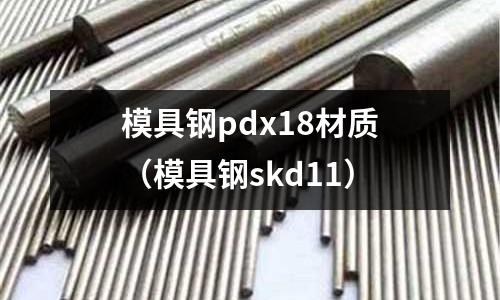 模具鋼pdx18材質（模具鋼skd11）