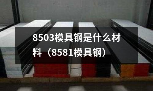 8503模具鋼是什么材料(8581模具鋼)