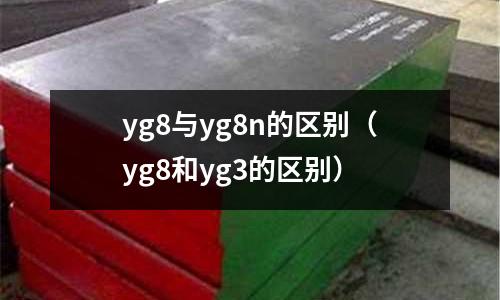 yg8與yg8n的區(qū)別(yg8和yg3的區(qū)別)