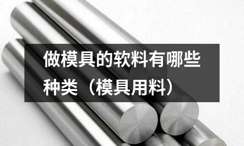 做模具的軟料有哪些種類(模具用料)