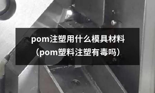 pom注塑用什么模具材料(pom塑料注塑有毒嗎)