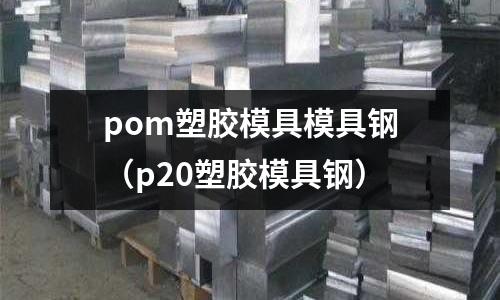 pom塑膠模具模具鋼(p20塑膠模具鋼)