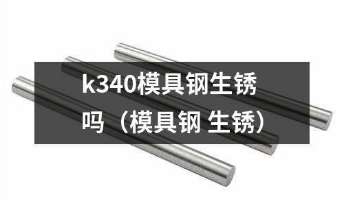 k340模具鋼生銹嗎(模具鋼 生銹)