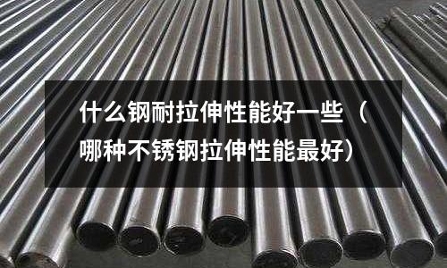 什么鋼耐拉伸性能好一些(哪種不銹鋼拉伸性能最好)