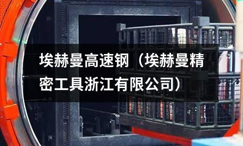 埃赫曼高速鋼(埃赫曼精密工具浙江有限公司)