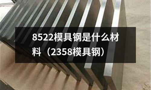 8522模具鋼是什么材料（2358模具鋼）