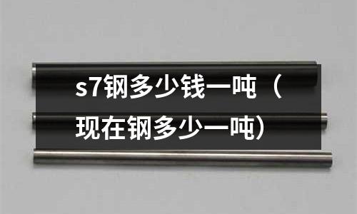 s7鋼多少錢一噸（現在鋼多少一噸）