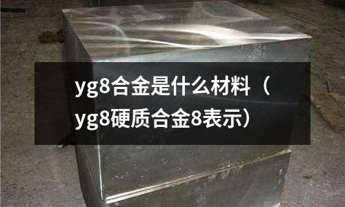 yg8合金是什么材料(yg8硬質合金8表示)