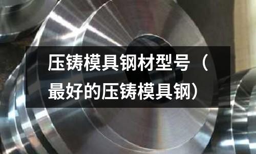 壓鑄模具鋼材型號（最好的壓鑄模具鋼）