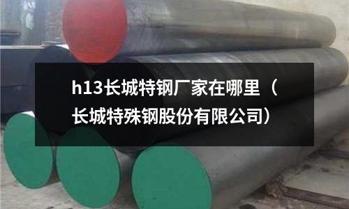 h13長(zhǎng)城特鋼廠家在哪里（長(zhǎng)城特殊鋼股份有限公司）
