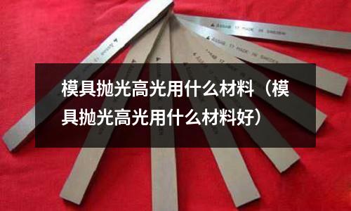 模具拋光高光用什么材料（模具拋光高光用什么材料好）