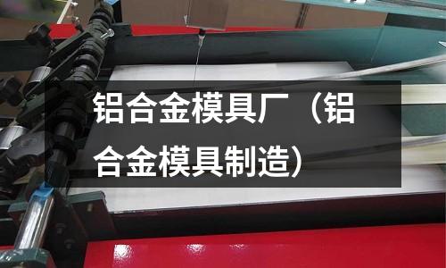 鋁合金模具廠（鋁合金模具制造）