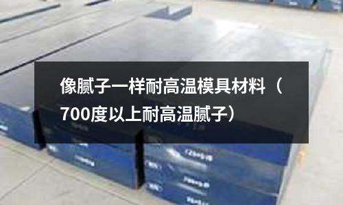 像膩子一樣耐高溫模具材料（700度以上耐高溫膩子）