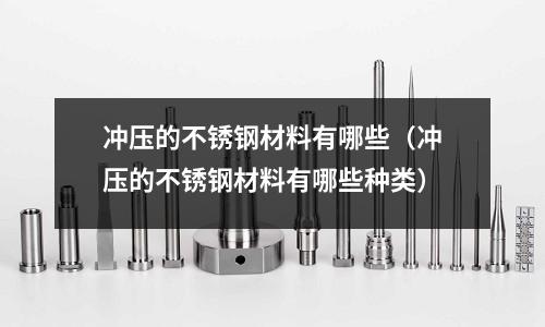 沖壓的不銹鋼材料有哪些（沖壓的不銹鋼材料有哪些種類）