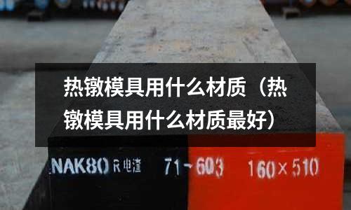 熱鐓模具用什么材質（熱鐓模具用什么材質最好）