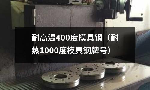 耐高溫400度模具鋼（耐熱1000度模具鋼牌號）