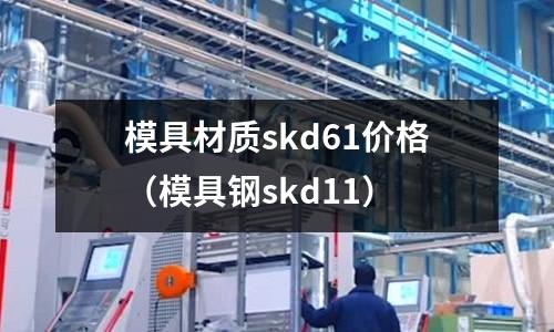 模具材質(zhì)skd61價(jià)格（模具鋼skd11）
