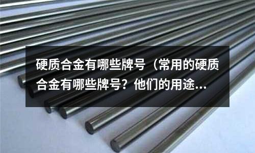 硬質合金有哪些牌號（常用的硬質合金有哪些牌號？他們的用途如何？）