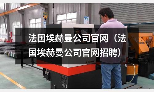 法國埃赫曼公司官網（法國埃赫曼公司官網招聘）