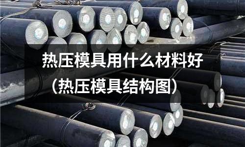 熱壓模具用什么材料好（熱壓模具結構圖）