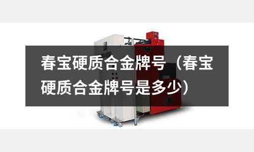 春寶硬質合金牌號(春寶硬質合金牌號是多少)