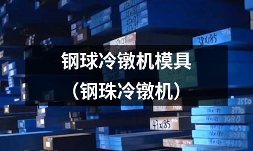 鋼球冷鐓機(jī)模具(鋼珠冷鐓機(jī))