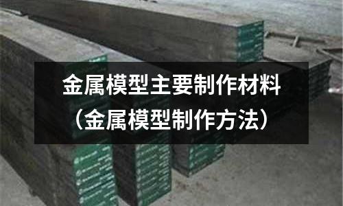 金屬模型主要制作材料(金屬模型制作方法)