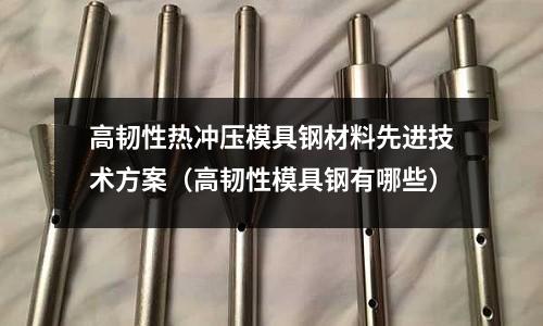 高韌性熱沖壓模具鋼材料先進技術方案(高韌性模具鋼有哪些)