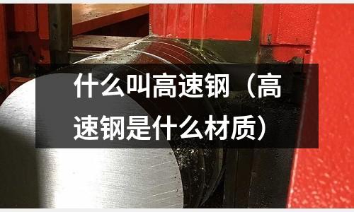 什么叫高速鋼(高速鋼是什么材質(zhì))