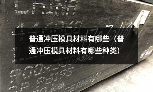 普通沖壓模具材料有哪些（普通沖壓模具材料有哪些種類）