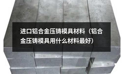 進口鋁合金壓鑄模具材料（鋁合金壓鑄模具用什么材料最好）