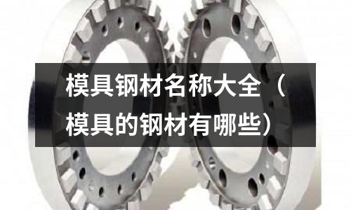 模具鋼材名稱大全（模具的鋼材有哪些）