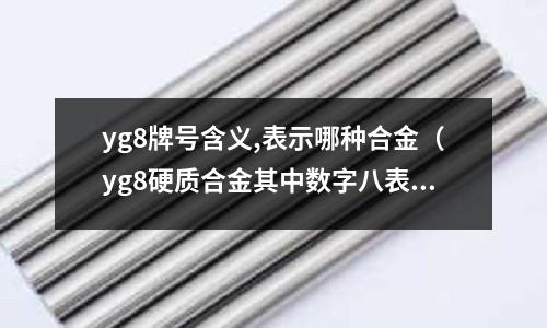 yg8牌號含義,表示哪種合金(yg8硬質合金其中數字八表示)