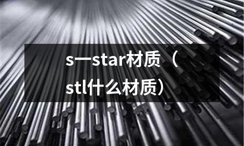 s一star材質(zhì)(stl什么材質(zhì))