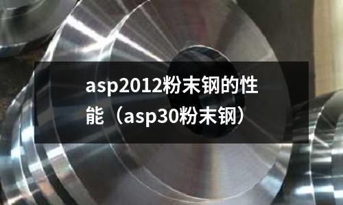 asp2012粉末鋼的性能(asp30粉末鋼)