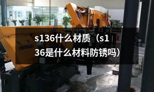 s136什么材質(zhì)(s136是什么材料防銹嗎)