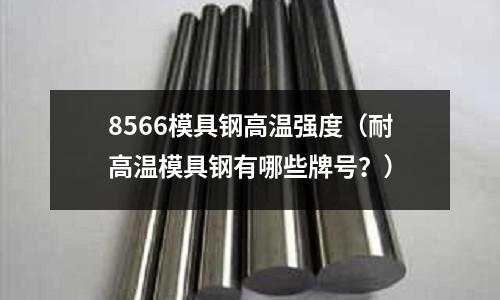 8566模具鋼高溫強(qiáng)度(耐高溫模具鋼有哪些牌號(hào)?)
