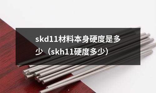 skd11材料本身硬度是多少（skh11硬度多少）