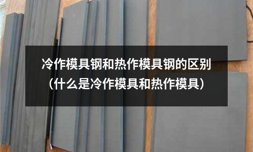 冷作模具鋼和熱作模具鋼的區別(什么是冷作模具和熱作模具)