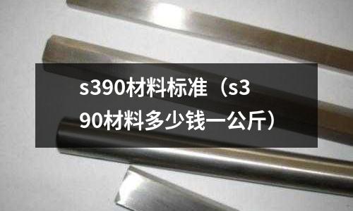 s390材料標(biāo)準(zhǔn)(s390材料多少錢一公斤)