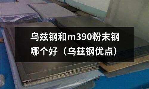 烏茲鋼和m390粉末鋼哪個好（烏茲鋼優點）