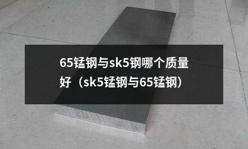 65錳鋼與sk5鋼哪個質量好(sk5錳鋼與65錳鋼)